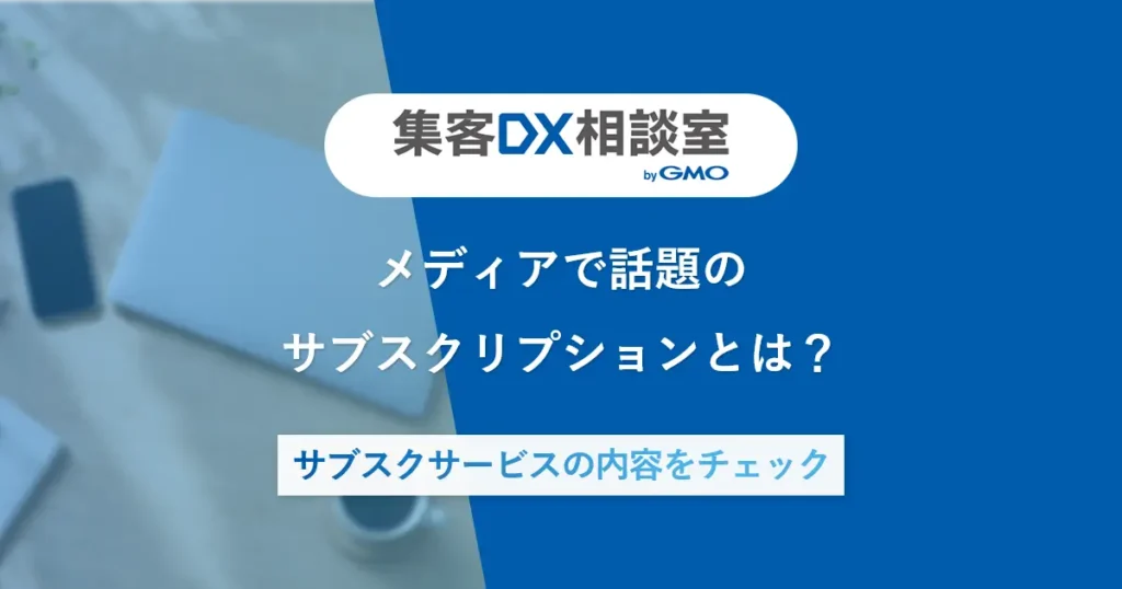 メディアで話題のサブスクリプションとは？サブスクサービスの内容をチェック