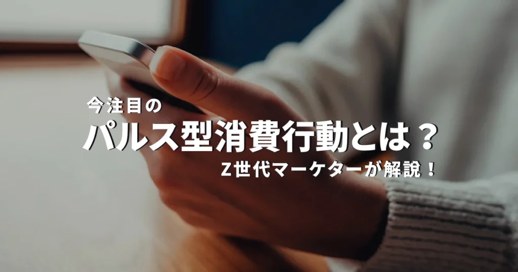今注目のパルス型消費行動とは？【Z世代マーケターが解説！】