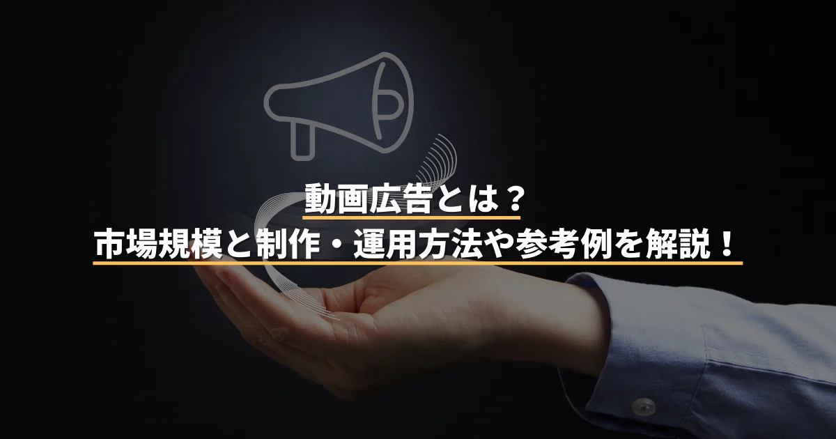 動画広告とは？市場規模と制作・運用方法や参考例を解説！