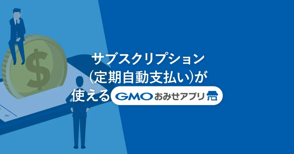 サブスクリプション(定期自動支払い)が使えるGMOおみせアプリ
