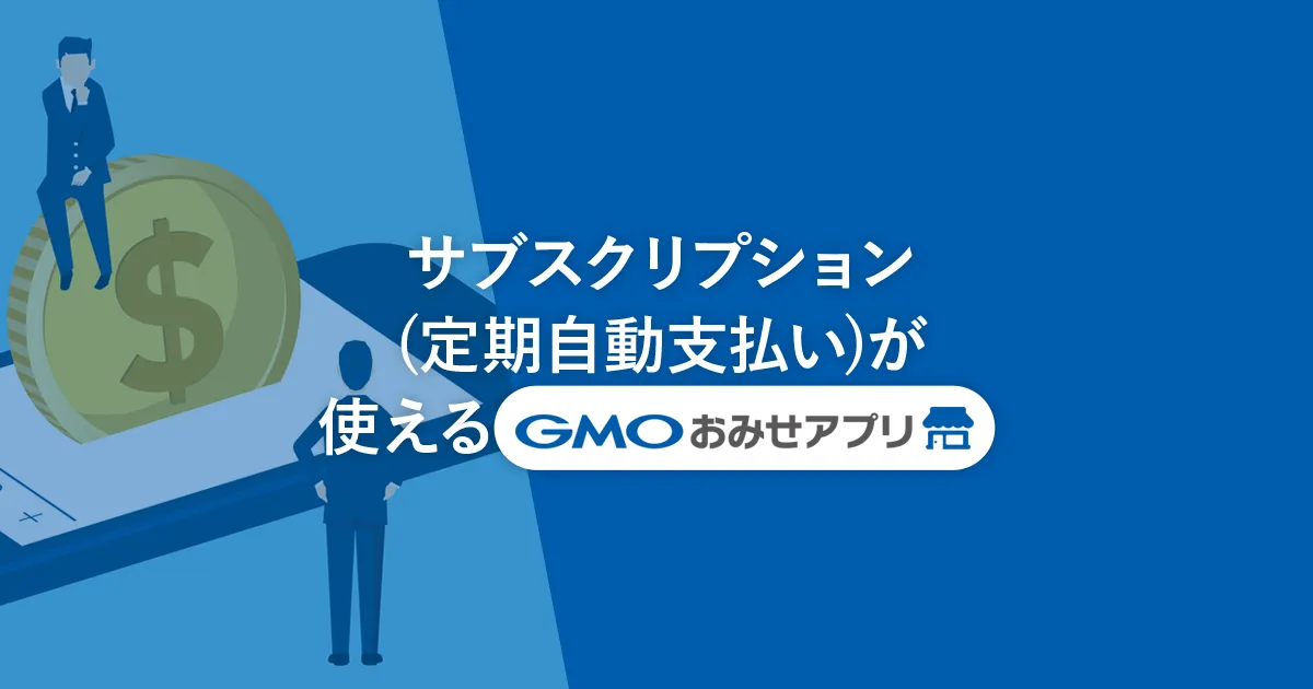 サブスクリプション(定期自動支払い)が使えるGMOおみせアプリ