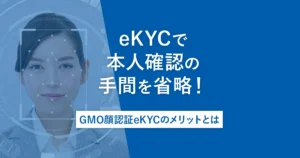 eKYCで本人確認の手間を省略！GMO顔認証eKYCのメリットとは